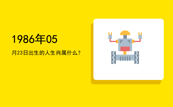 1986年05月23日出生的人生肖属什么?