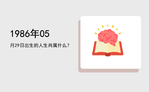 1986年05月29日出生的人生肖属什么?