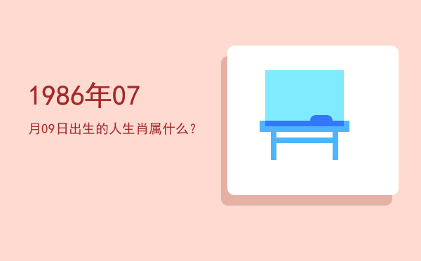 1986年07月09日出生的人生肖属什么?