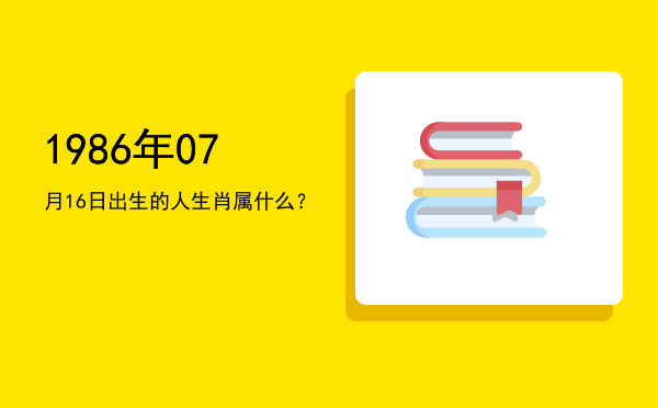 1986年07月16日出生的人生肖属什么?