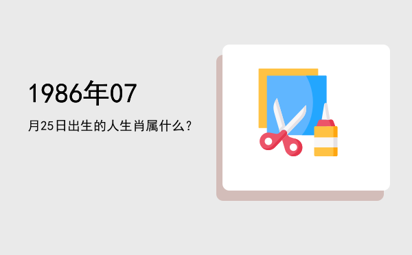 1986年07月25日出生的人生肖属什么?