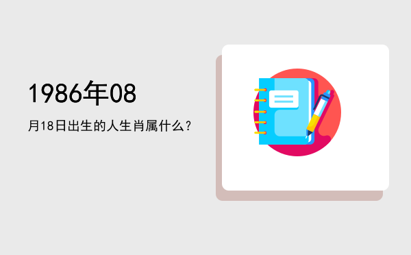1986年08月18日出生的人生肖属什么？