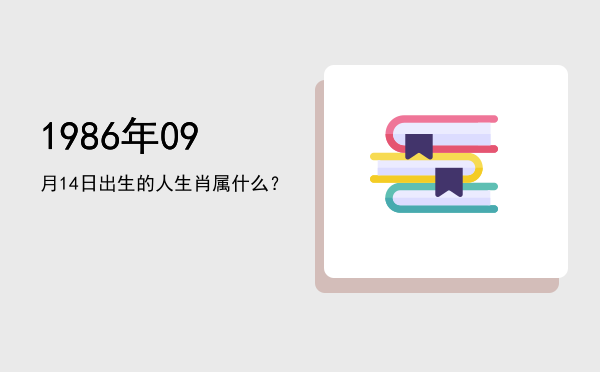 1986年09月14日出生的人生肖属什么?