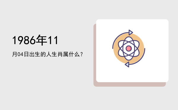 1986年11月04日出生的人生肖属什么?