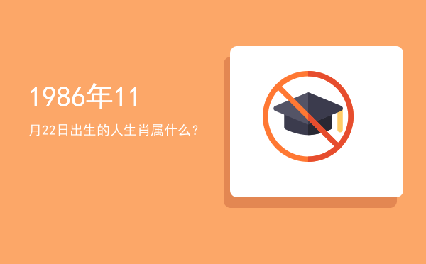 1986年11月22日出生的人生肖属什么?