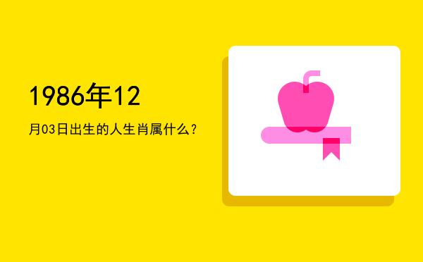 1986年12月03日出生的人生肖属什么?