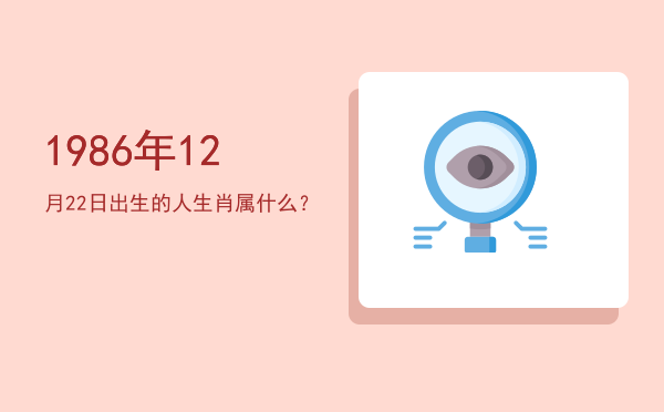 1986年12月22日出生的人生肖属什么?
