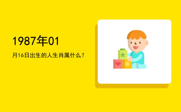 1987年01月16日出生的人生肖属什么?