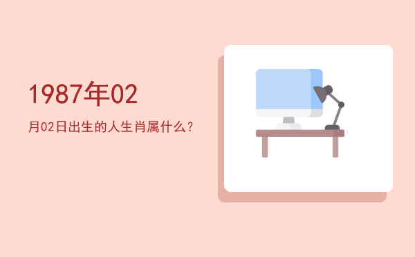 1987年02月02日出生的人生肖属什么?