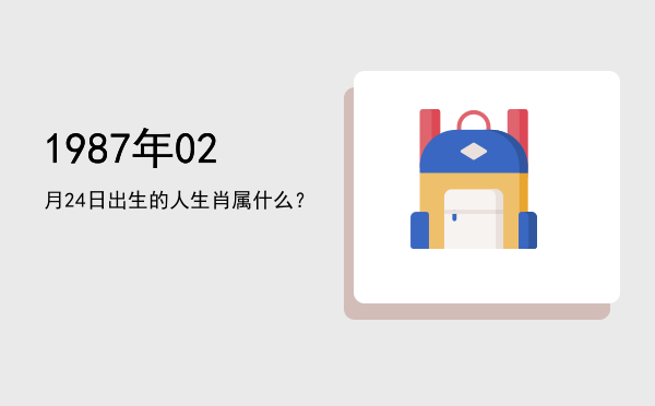 1987年02月24日出生的人生肖属什么?