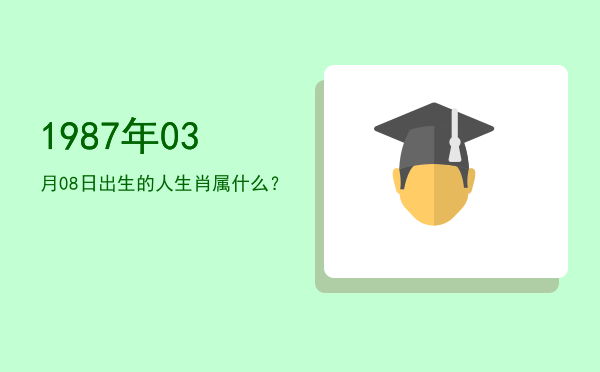 1987年03月08日出生的人生肖属什么?