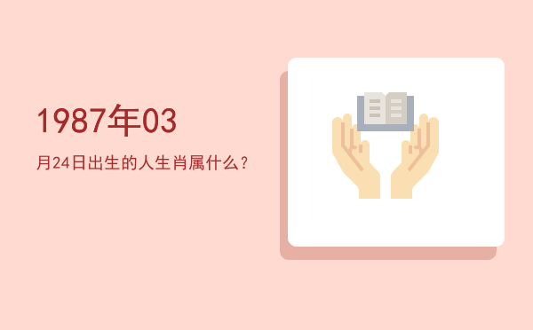 1987年03月24日出生的人生肖属什么?