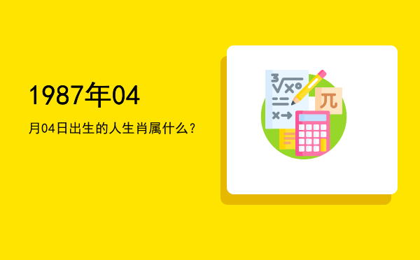 1987年04月04日出生的人生肖属什么?