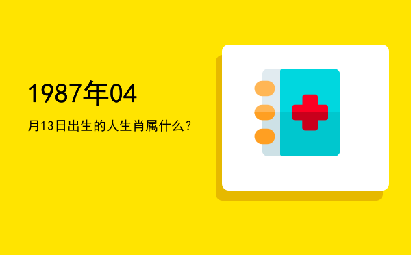 1987年04月13日出生的人生肖属什么?