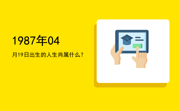 1987年04月19日出生的人生肖属什么?