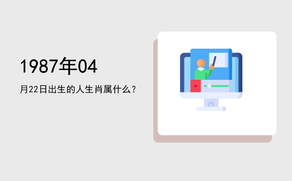 1987年04月22日出生的人生肖属什么?