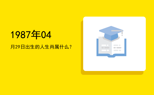 1987年04月29日出生的人生肖属什么?