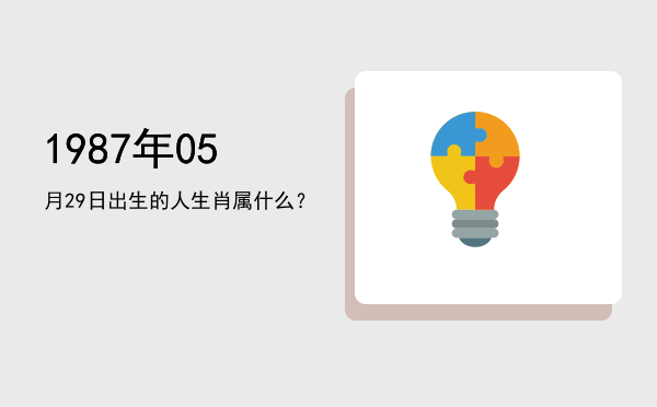 1987年05月29日出生的人生肖属什么?