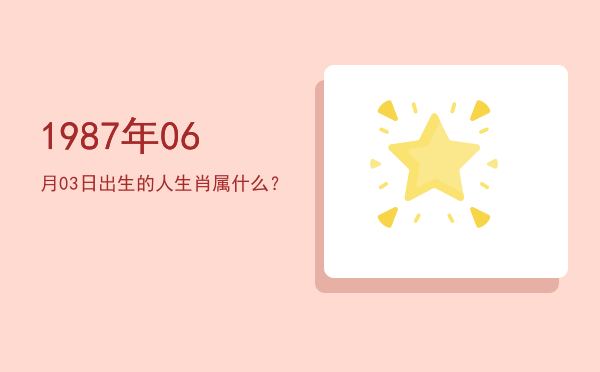1987年06月03日出生的人生肖属什么?