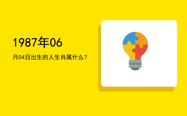 1987年06月04日出生的人生肖属什么?