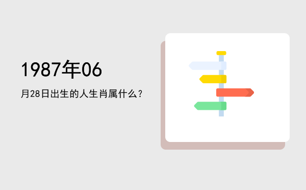1987年06月28日出生的人生肖属什么?