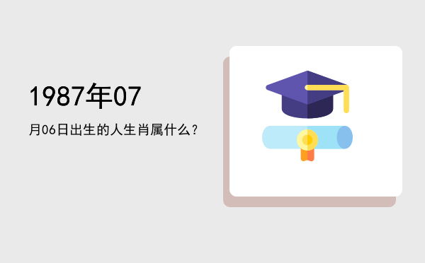 1987年07月06日出生的人生肖属什么?