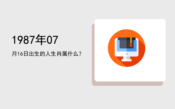 1987年07月16日出生的人生肖属什么?