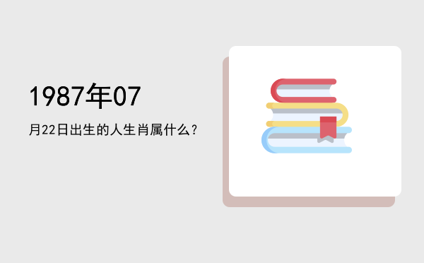 1987年07月22日出生的人生肖属什么?