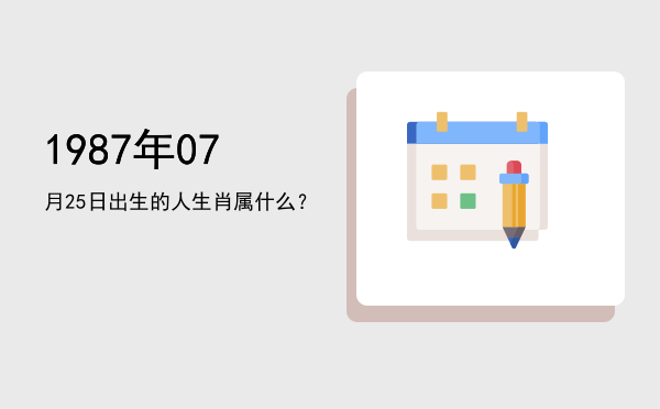 1987年07月25日出生的人生肖属什么?