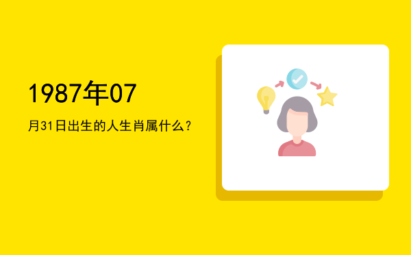 1987年07月31日出生的人生肖属什么?