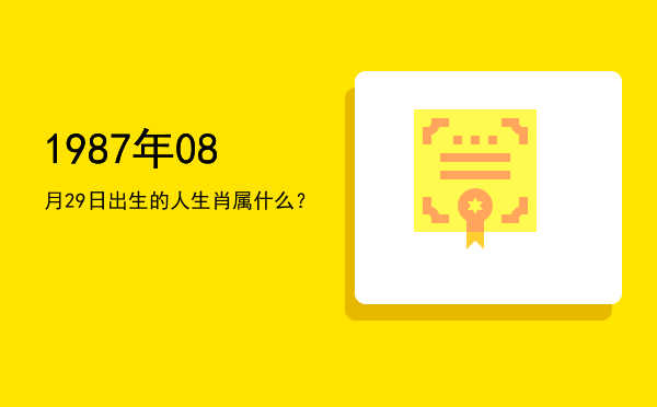 1987年08月29日出生的人生肖属什么?