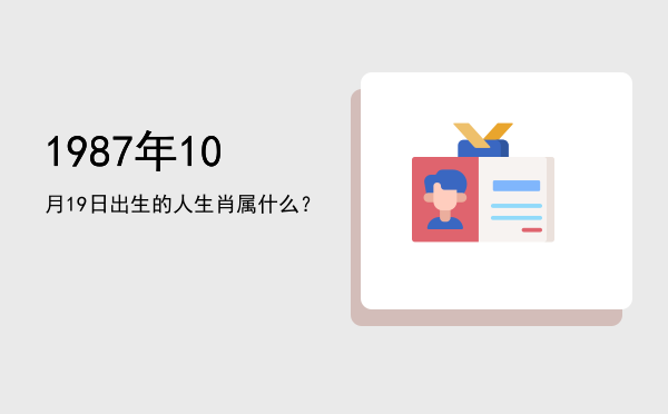 1987年10月19日出生的人生肖属什么?