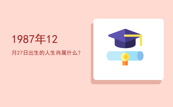 1987年12月27日出生的人生肖属什么?