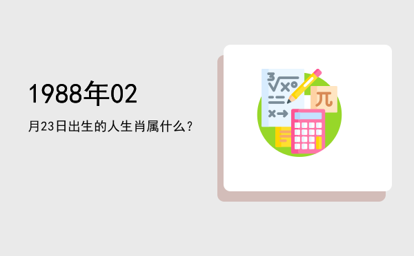 1988年02月23日出生的人生肖属什么?