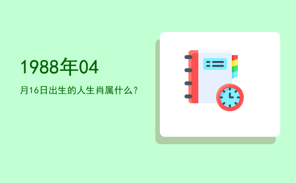 1988年04月16日出生的人生肖属什么?