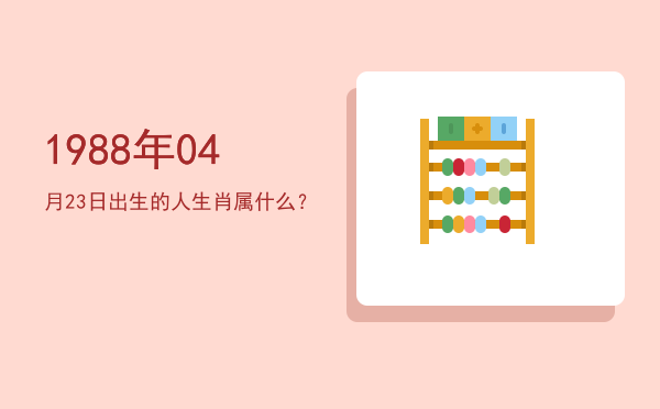 1988年04月23日出生的人生肖属什么?