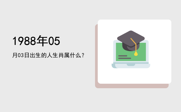 1988年05月03日出生的人生肖属什么?