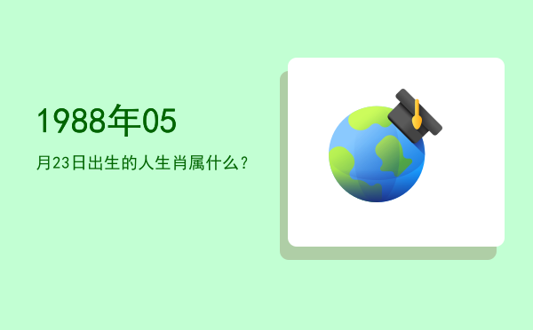 1988年05月23日出生的人生肖属什么?