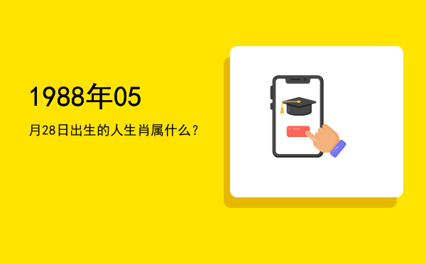 1988年05月28日出生的人生肖属什么?