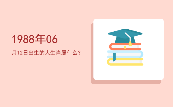 1988年06月12日出生的人生肖属什么?