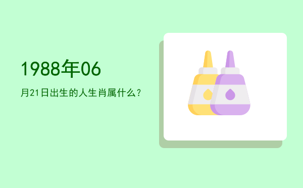 1988年06月21日出生的人生肖属什么?