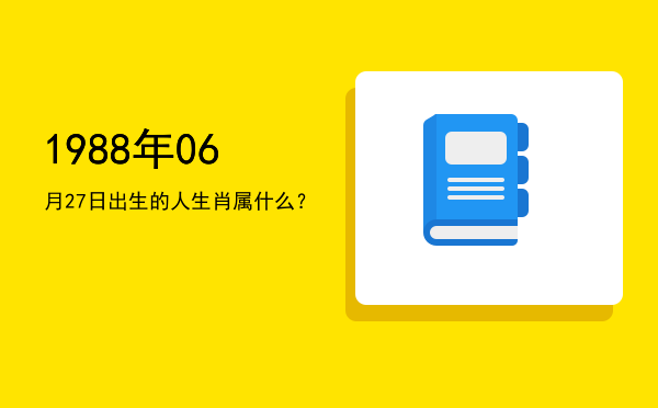 1988年06月27日出生的人生肖属什么?