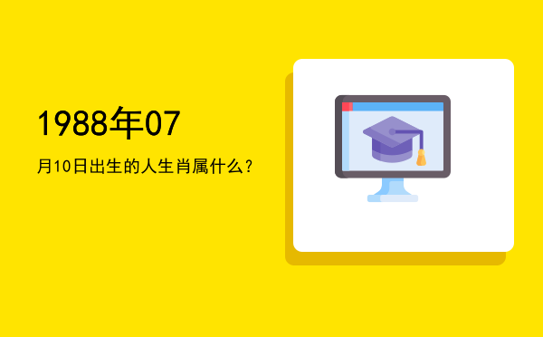 1988年07月10日出生的人生肖属什么?