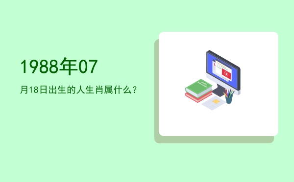 1988年07月18日出生的人生肖属什么?