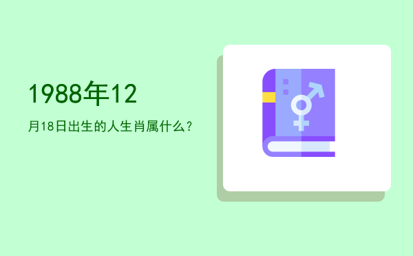 1988年12月18日出生的人生肖属什么?