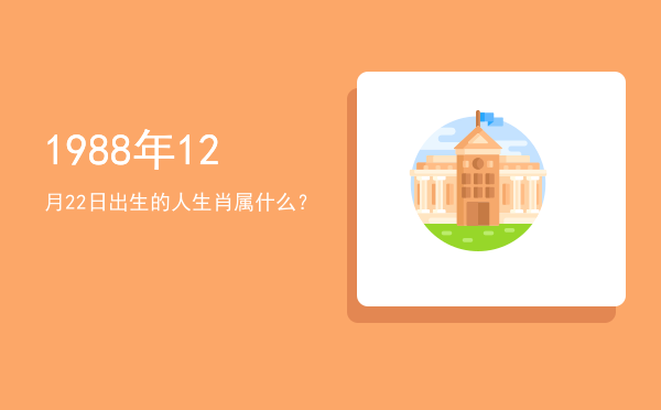 1988年12月22日出生的人生肖属什么?