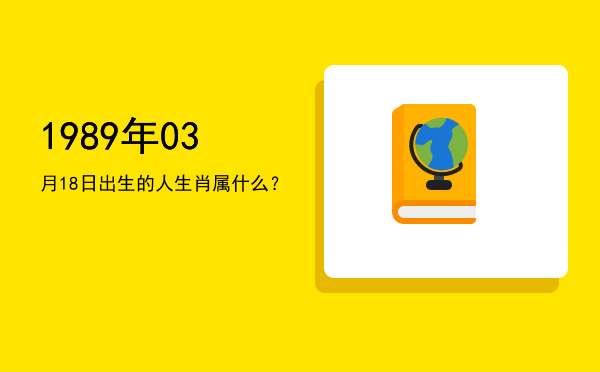 1989年03月18日出生的人生肖属什么?