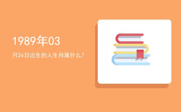 1989年03月26日出生的人生肖属什么?