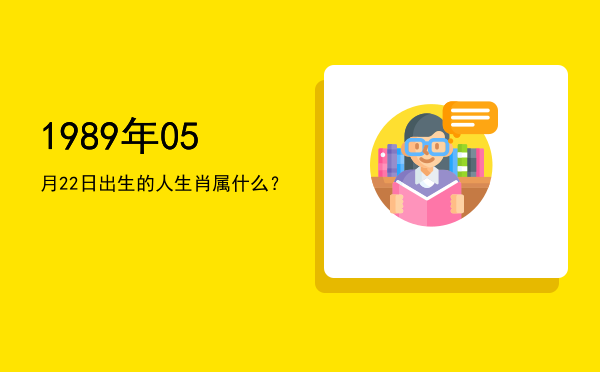 1989年05月22日出生的人生肖属什么?