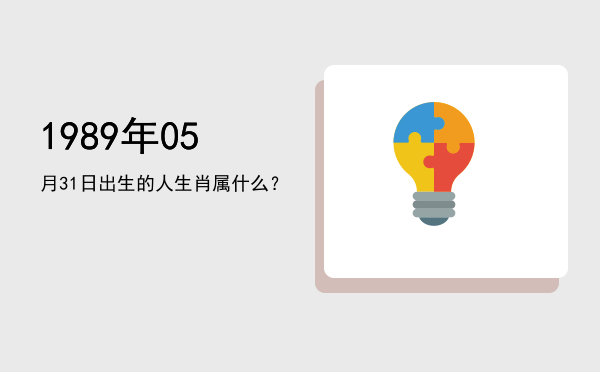 1989年05月31日出生的人生肖属什么?
